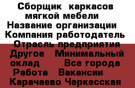 Сборщик. каркасов мягкой мебели › Название организации ­ Компания-работодатель › Отрасль предприятия ­ Другое › Минимальный оклад ­ 1 - Все города Работа » Вакансии   . Карачаево-Черкесская респ.